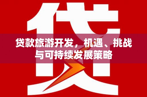 泸县贷款旅游开发，机遇、挑战与可持续发展策略