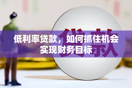 泸县低利率贷款，如何抓住机会实现财务目标