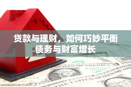 泸县贷款与理财，如何巧妙平衡债务与财富增长