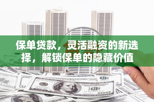 泸县保单贷款，灵活融资的新选择，解锁保单的隐藏价值