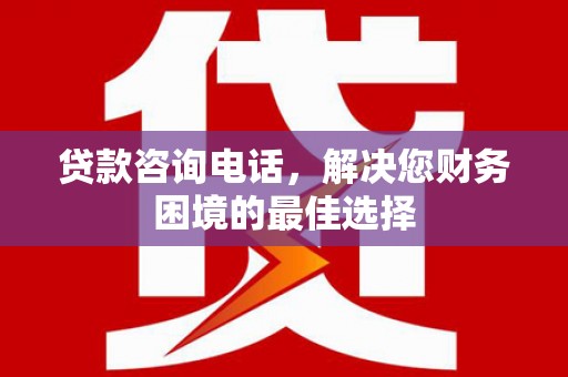 泸县贷款咨询电话，解决您财务困境的最佳选择