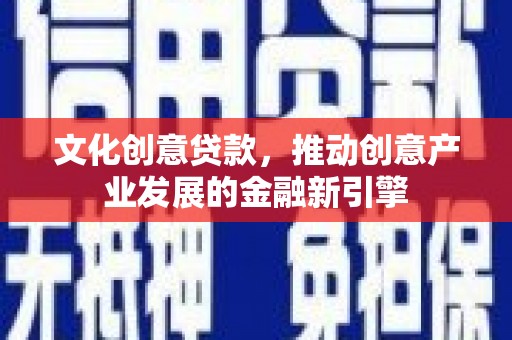 泸县文化创意贷款，推动创意产业发展的金融新引擎