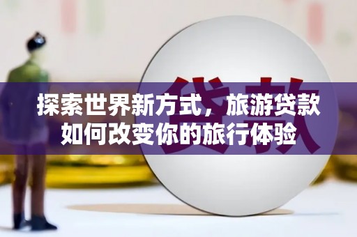 泸县探索世界新方式，旅游贷款如何改变你的旅行体验