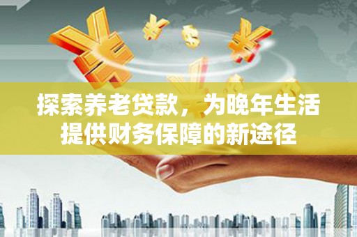 泸县探索养老贷款，为晚年生活提供财务保障的新途径