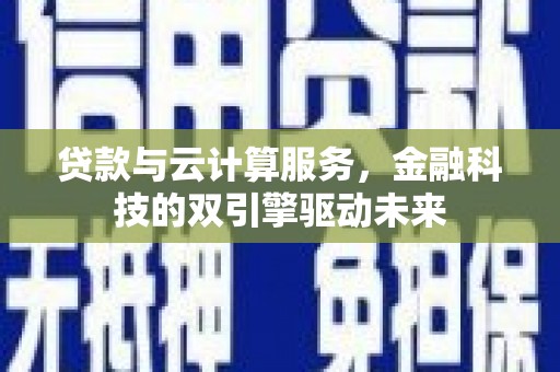 泸县贷款与云计算服务，金融科技的双引擎驱动未来