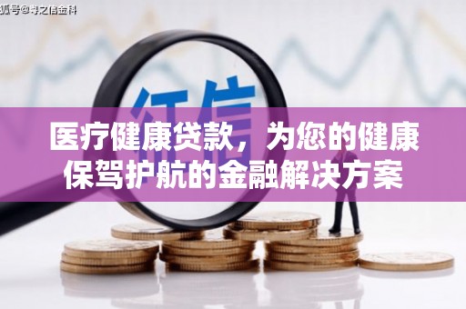 泸县医疗健康贷款，为您的健康保驾护航的金融解决方案
