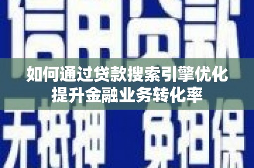 泸县如何通过贷款搜索引擎优化提升金融业务转化率
