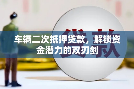 泸县车辆二次抵押贷款，解锁资金潜力的双刃剑