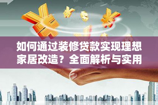 泸县如何通过装修贷款实现理想家居改造？全面解析与实用指南