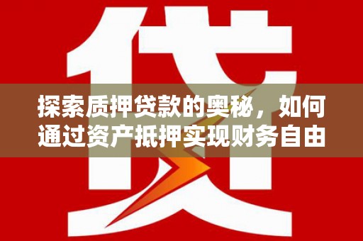 泸县探索质押贷款的奥秘，如何通过资产抵押实现财务自由