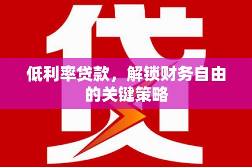 泸县低利率贷款，解锁财务自由的关键策略