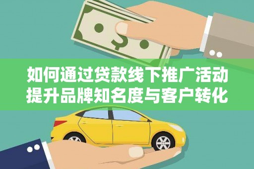 泸县如何通过贷款线下推广活动提升品牌知名度与客户转化率