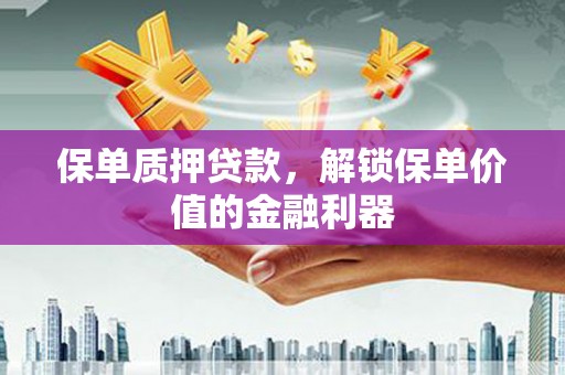 泸县保单质押贷款，解锁保单价值的金融利器