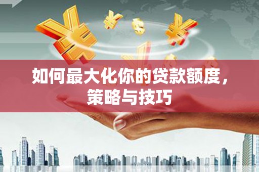 泸县如何最大化你的贷款额度，策略与技巧