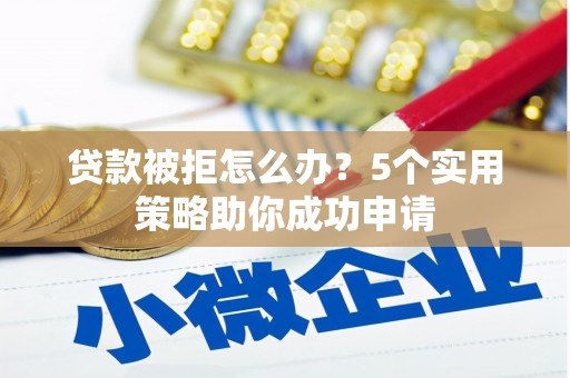 泸县贷款被拒怎么办？5个实用策略助你成功申请