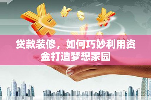 泸县贷款装修，如何巧妙利用资金打造梦想家园