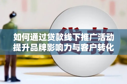 泸县如何通过贷款线下推广活动提升品牌影响力与客户转化率