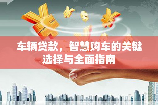 泸县车辆贷款，智慧购车的关键选择与全面指南