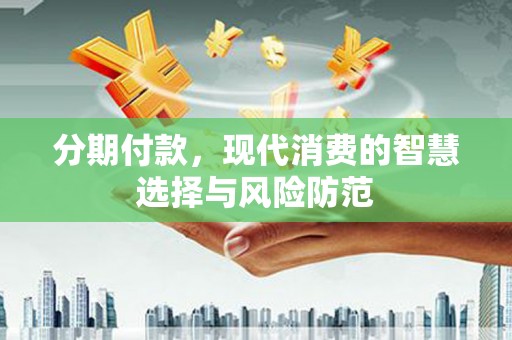泸县分期付款，现代消费的智慧选择与风险防范