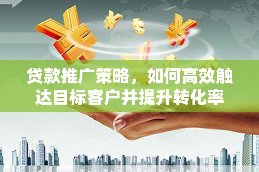 泸县贷款推广策略，如何高效触达目标客户并提升转化率