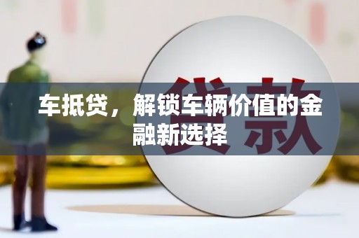 泸县车抵贷，解锁车辆价值的金融新选择