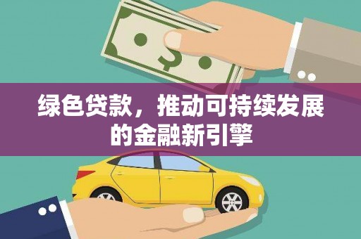 泸县绿色贷款，推动可持续发展的金融新引擎