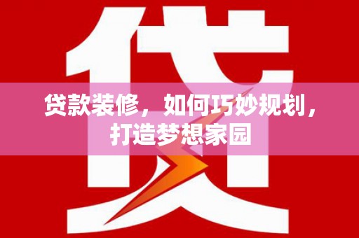 泸县贷款装修，如何巧妙规划，打造梦想家园