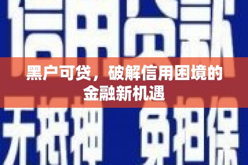 泸县黑户可贷，破解信用困境的金融新机遇