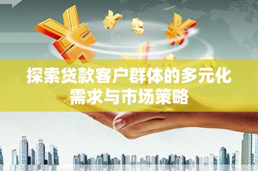 泸县探索贷款客户群体的多元化需求与市场策略