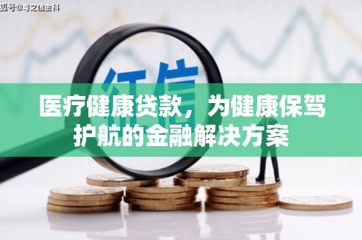 泸县医疗健康贷款，为健康保驾护航的金融解决方案