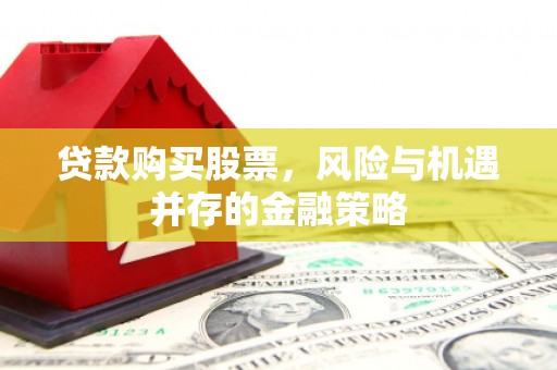泸县贷款购买股票，风险与机遇并存的金融策略