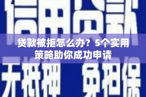 泸县贷款被拒怎么办？5个实用策略助你成功申请