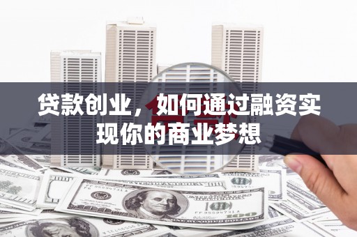 泸县贷款创业，如何通过融资实现你的商业梦想
