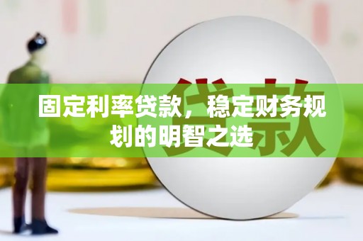 泸县固定利率贷款，稳定财务规划的明智之选