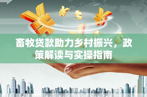 泸县畜牧贷款助力乡村振兴，政策解读与实操指南