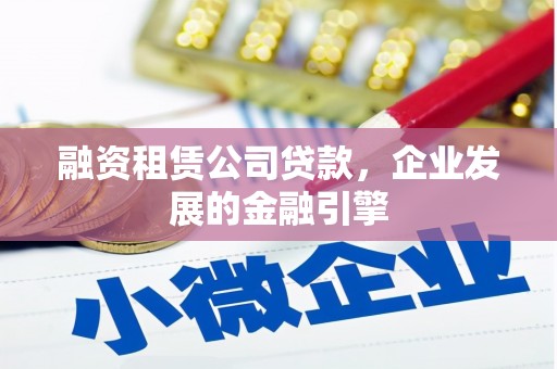 泸县融资租赁公司贷款，企业发展的金融引擎