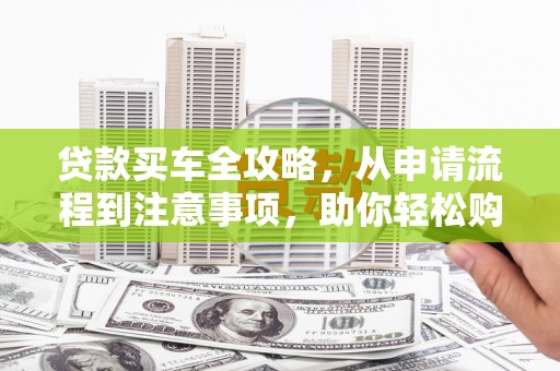 泸县贷款买车全攻略，从申请流程到注意事项，助你轻松购车