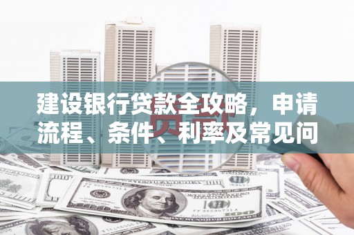 泸县建设银行贷款全攻略，申请流程、条件、利率及常见问题解答