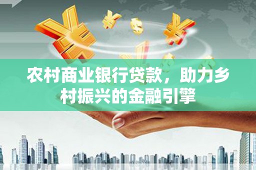 泸县农村商业银行贷款，助力乡村振兴的金融引擎